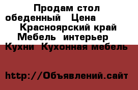 Продам стол обеденный › Цена ­ 7 000 - Красноярский край Мебель, интерьер » Кухни. Кухонная мебель   